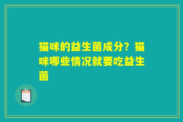 猫咪的益生菌成分？猫咪哪些情况就要吃益生菌