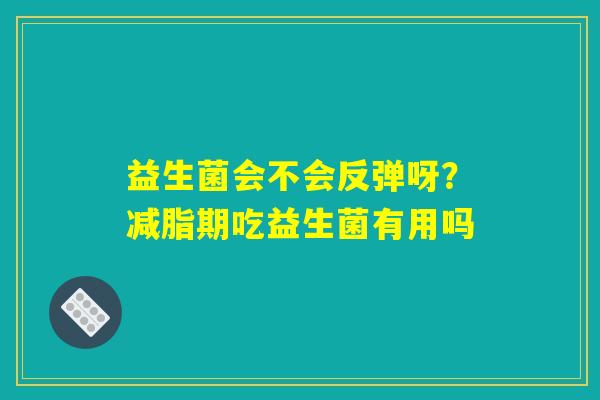 益生菌会不会反弹呀？减脂期吃益生菌有用吗
