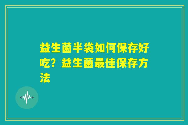 益生菌半袋如何保存好吃?益生菌最佳保存方法 益生菌半袋如何保存好吃?益生菌最佳保存方法