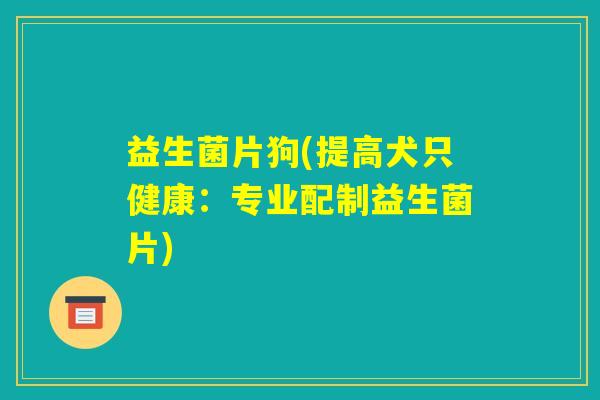 益生菌片狗(提高犬只健康：专业配制益生菌片)