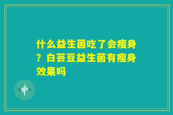 什么益生菌吃了会瘦身？白芸豆益生菌有瘦身效果吗
