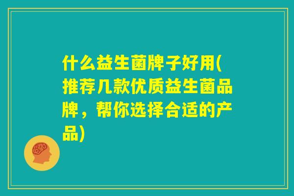 什么益生菌牌子好用(推荐几款优质益生菌品牌,帮你选择合适的产品) 什么益生菌牌子好用(推荐几款优质益生菌品牌,帮你选择合适的产品)