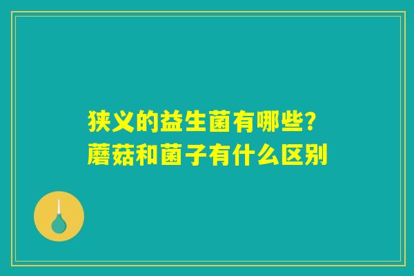 狭义的益生菌有哪些?蘑菇和菌子有什么区别 狭义的益生菌有哪些?蘑菇和菌子有什么区别