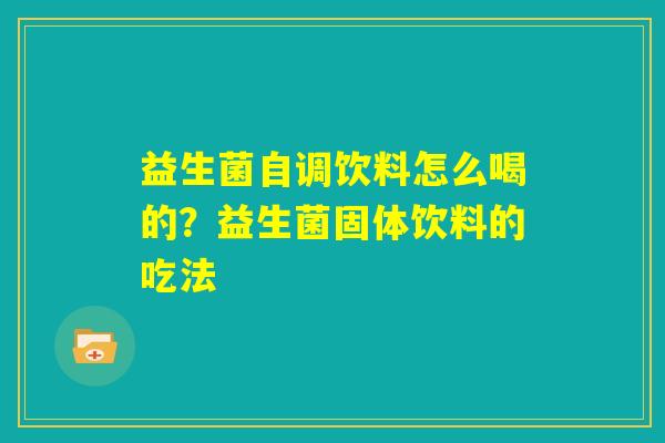 益生菌自调饮料怎么喝的?益生菌固体饮料的吃法 益生菌自调饮料怎么喝的?益生菌固体饮料的吃法