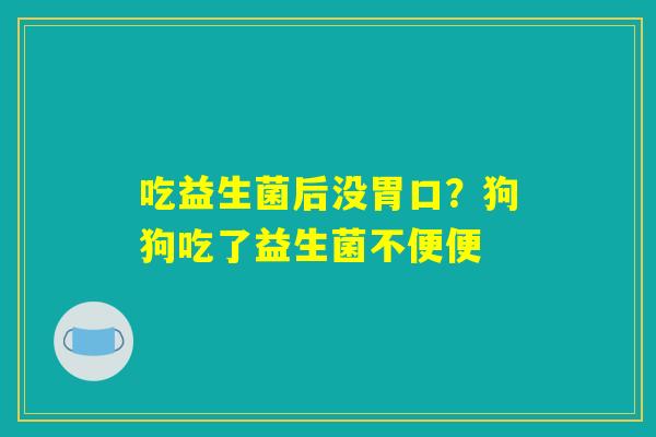 吃益生菌后没胃口？狗狗吃了益生菌不便便
