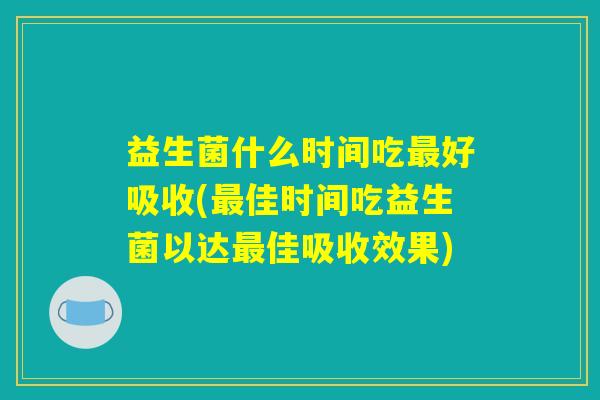 益生菌什么时间吃最好吸收(最佳时间吃益生菌以达最佳吸收效果) 益生菌什么时间吃最好吸收(最佳时间吃益生菌以达最佳吸收效果)