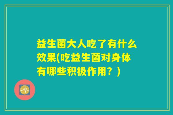 益生菌大人吃了有什么效果(吃益生菌对身体有哪些积极作用？)