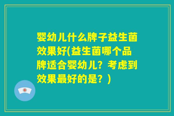 婴幼儿什么牌子益生菌效果好(益生菌哪个品牌适合婴幼儿？考虑到效果最好的是？)