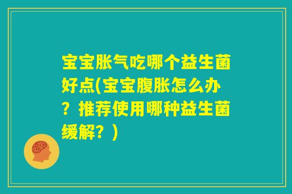 宝宝胀气吃哪个益生菌好点(宝宝腹胀怎么办?推荐使用哪种益生菌缓解?) 宝宝胀气吃哪个益生菌好点(宝宝腹胀怎么办?推荐使用哪种益生菌缓解?)