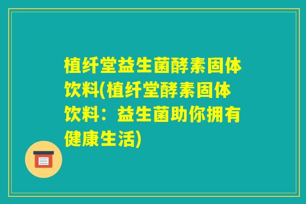 植纤堂益生菌酵素固体饮料(植纤堂酵素固体饮料：益生菌助你拥有健康生活)