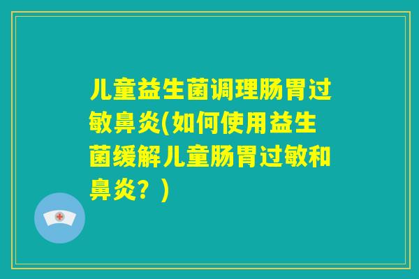 儿童益生菌调理肠胃过敏鼻炎(如何使用益生菌缓解儿童肠胃过敏和鼻炎?) 儿童益生菌调理肠胃过敏鼻炎(如何使用益生菌缓解儿童肠胃过敏和鼻炎?)