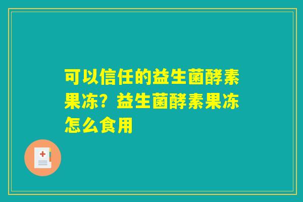 可以信任的益生菌酵素果冻?益生菌酵素果冻怎么食用 可以信任的益生菌酵素果冻?益生菌酵素果冻怎么食用