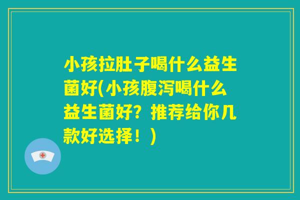 小孩拉肚子喝什么益生菌好(小孩腹泻喝什么益生菌好?推荐给你几款好选择!) 小孩拉肚子喝什么益生菌好(小孩腹泻喝什么益生菌好?推荐给你几款好选择!)