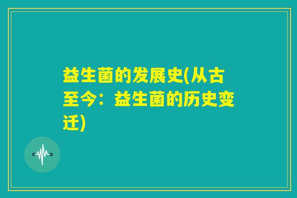 益生菌的发展史(从古至今：益生菌的历史变迁)