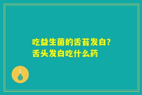吃益生菌的舌苔发白？舌头发白吃什么药