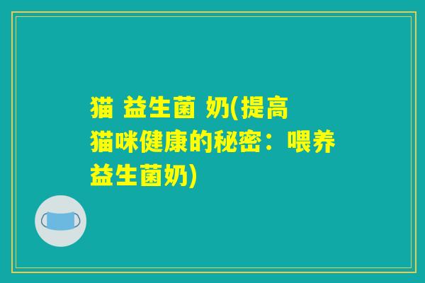 猫 益生菌 奶(提高猫咪健康的秘密：喂养益生菌奶)