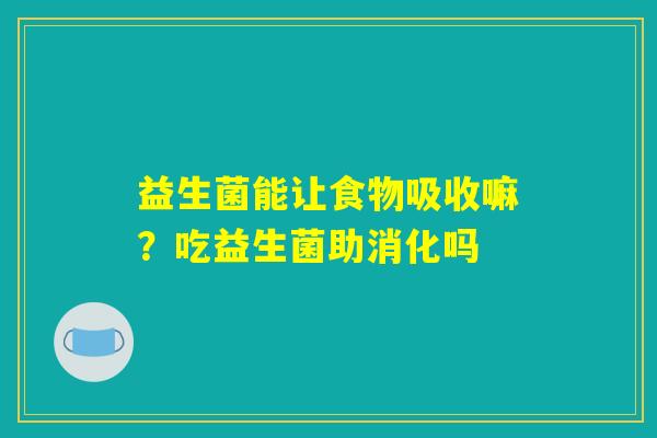 益生菌能让食物吸收嘛？吃益生菌助消化吗