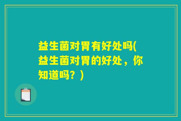 益生菌对胃有好处吗(益生菌对胃的好处,你知道吗?) 益生菌对胃有好处吗(益生菌对胃的好处,你知道吗?)