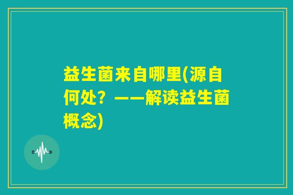 益生菌来自哪里(源自何处?——解读益生菌概念) 益生菌来自哪里(源自何处?——解读益生菌概念)