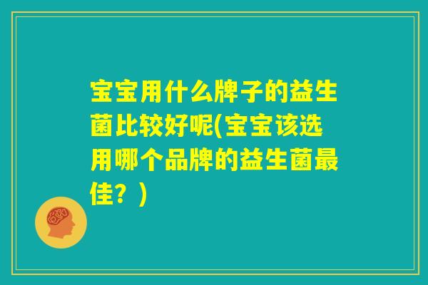 宝宝用什么牌子的益生菌比较好呢(宝宝该选用哪个品牌的益生菌最佳？)