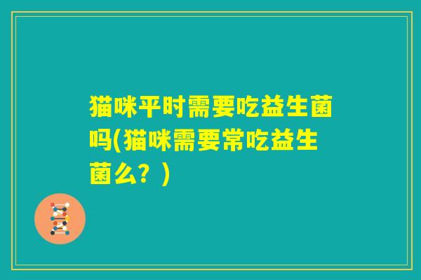 猫咪平时需要吃益生菌吗(猫咪需要常吃益生菌么？)