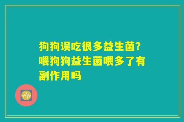 狗狗误吃很多益生菌?喂狗狗益生菌喂多了有副作用吗 狗狗误吃很多益生菌?喂狗狗益生菌喂多了有副作用吗
