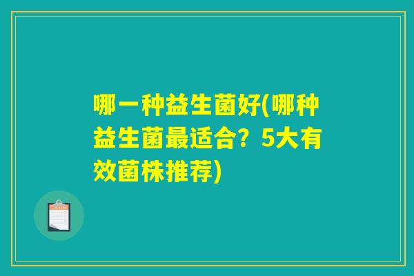 哪一种益生菌好(哪种益生菌最适合?5大有效菌株推荐) 哪一种益生菌好(哪种益生菌最适合?5大有效菌株推荐)