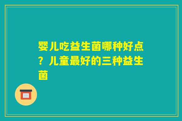 婴儿吃益生菌哪种好点？儿童最好的三种益生菌