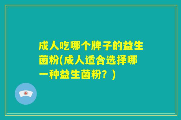 成人吃哪个牌子的益生菌粉(成人适合选择哪一种益生菌粉?) 成人吃哪个牌子的益生菌粉(成人适合选择哪一种益生菌粉?)