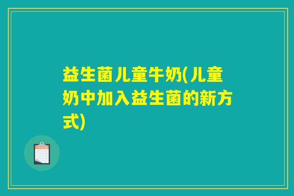 益生菌儿童牛奶(儿童奶中加入益生菌的新方式)