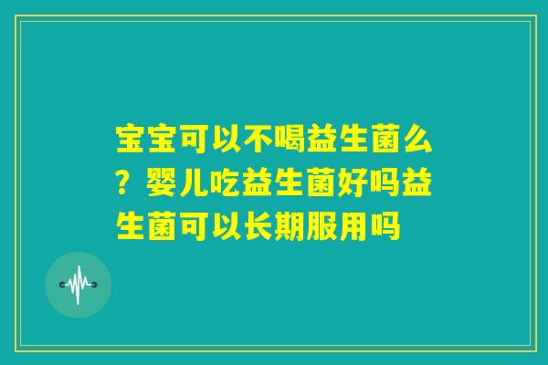 宝宝可以不喝益生菌么?婴儿吃益生菌好吗益生菌可以长期服用吗 宝宝可以不喝益生菌么?婴儿吃益生菌好吗益生菌可以长期服用吗