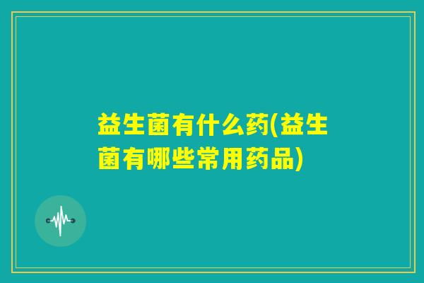 益生菌有什么药(益生菌有哪些常用药品)