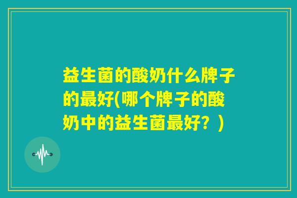 益生菌的酸奶什么牌子的最好(哪个牌子的酸奶中的益生菌最好?) 益生菌的酸奶什么牌子的最好(哪个牌子的酸奶中的益生菌最好?)