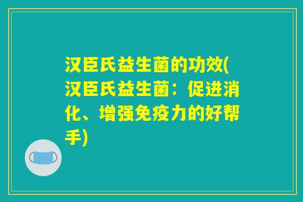汉臣氏益生菌的功效(汉臣氏益生菌:促进消化、增强免疫力的好帮手) 汉臣氏益生菌的功效(汉臣氏益生菌:促进消化、增强免疫力的好帮手)