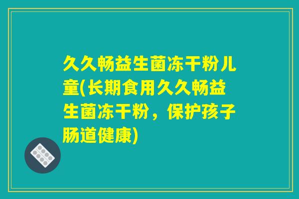 久久畅益生菌冻干粉儿童(长期食用久久畅益生菌冻干粉,保护孩子肠道健康) 久久畅益生菌冻干粉儿童(长期食用久久畅益生菌冻干粉,保护孩子肠道健康)