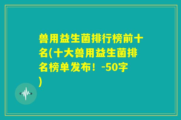 兽用益生菌排行榜前十名(十大兽用益生菌排名榜单发布!) 兽用益生菌排行榜前十名(十大兽用益生菌排名榜单发布!)