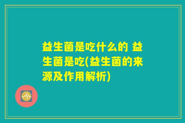 益生菌是吃什么的 益生菌是吃(益生菌的来源及作用解析) 益生菌是吃什么的 益生菌是吃(益生菌的来源及作用解析)