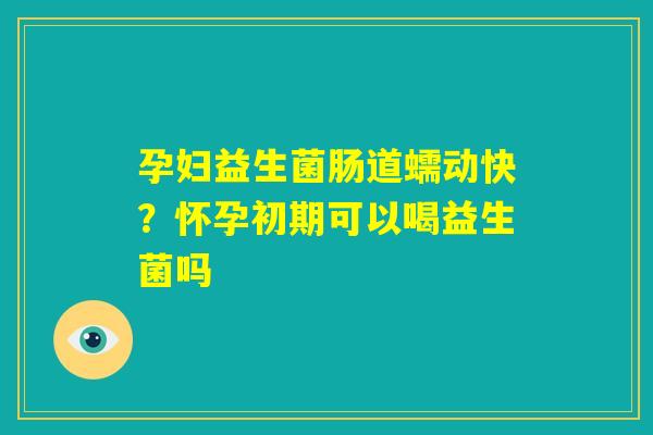 孕妇益生菌肠道蠕动快?怀孕初期可以喝益生菌吗 孕妇益生菌肠道蠕动快?怀孕初期可以喝益生菌吗