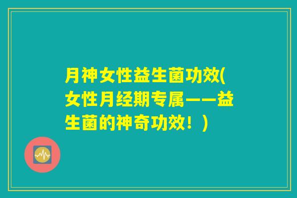 月神女性益生菌功效(女性月经期专属——益生菌的神奇功效!) 月神女性益生菌功效(女性月经期专属——益生菌的神奇功效!)