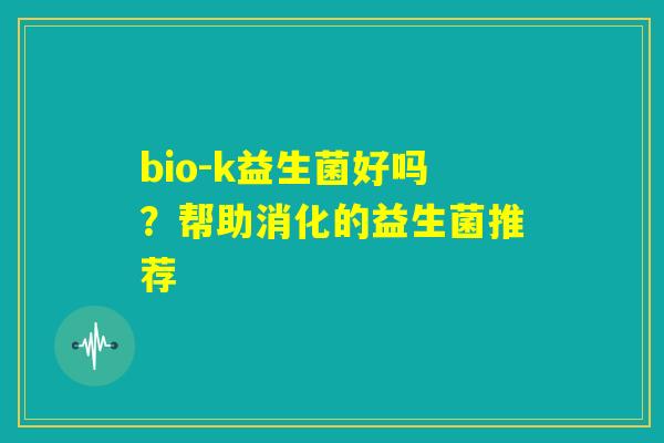bio-k益生菌好吗?帮助消化的益生菌推荐 bio-k益生菌好吗?帮助消化的益生菌推荐