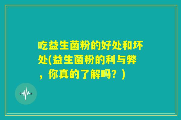 吃益生菌粉的好处和坏处(益生菌粉的利与弊,你真的了解吗?) 吃益生菌粉的好处和坏处(益生菌粉的利与弊,你真的了解吗?)