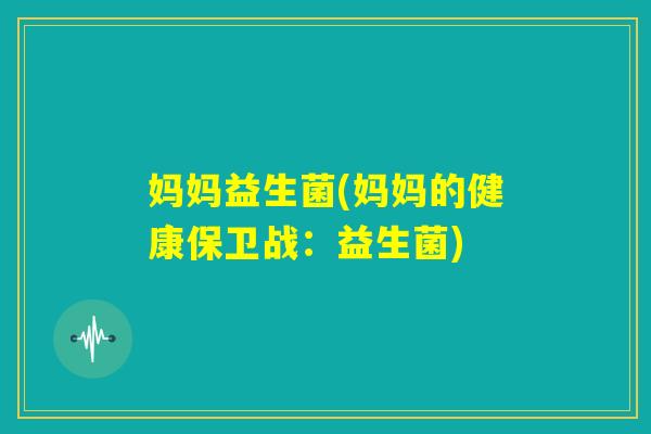 妈妈益生菌(妈妈的健康保卫战：益生菌)
