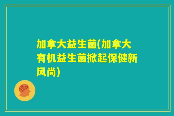 加拿大益生菌(加拿大有机益生菌掀起保健新风尚)