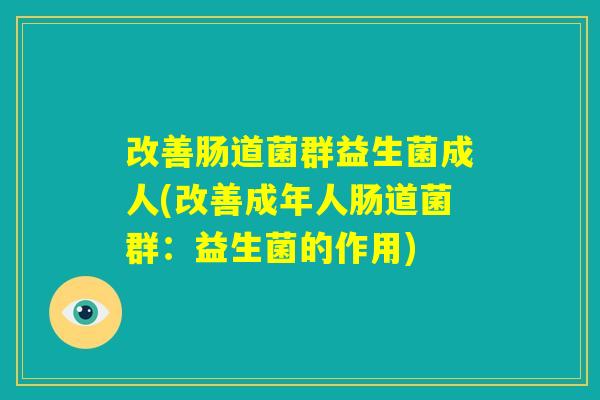 改善肠道菌群益生菌成人(改善成年人肠道菌群:益生菌的作用) 改善肠道菌群益生菌成人(改善成年人肠道菌群:益生菌的作用)