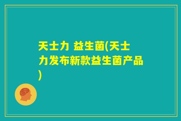 天士力 益生菌(天士力发布新款益生菌产品) 天士力 益生菌(天士力发布新款益生菌产品)