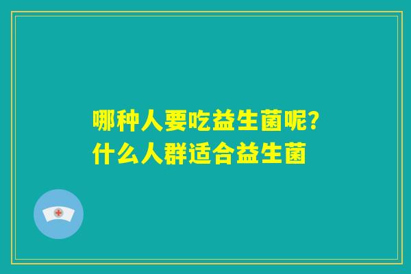 哪种人要吃益生菌呢?什么人群适合益生菌 哪种人要吃益生菌呢?什么人群适合益生菌