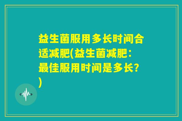 益生菌服用多长时间合适减肥(益生菌减肥:最佳服用时间是多长?) 益生菌服用多长时间合适减肥(益生菌减肥:最佳服用时间是多长?)