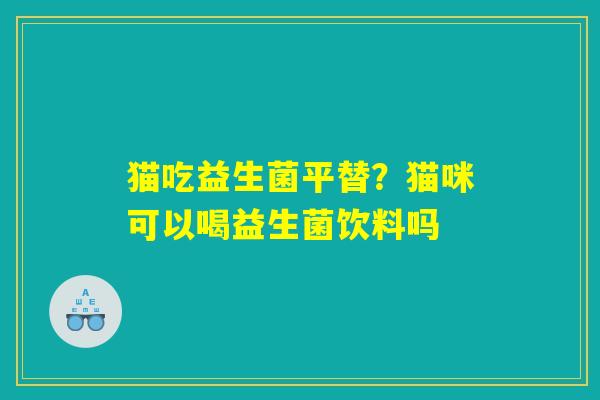 猫吃益生菌平替？猫咪可以喝益生菌饮料吗