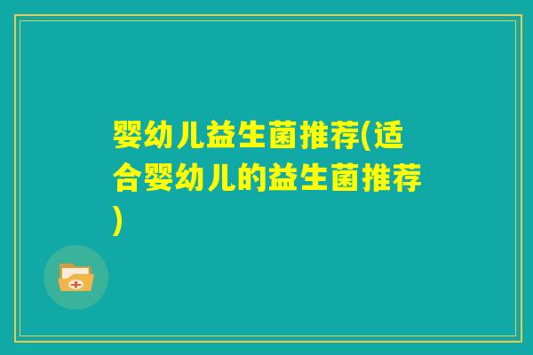 婴幼儿益生菌推荐(适合婴幼儿的益生菌推荐) 婴幼儿益生菌推荐(适合婴幼儿的益生菌推荐)