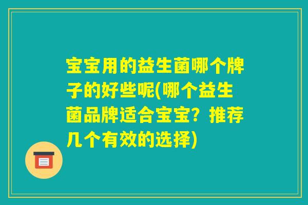 宝宝用的益生菌哪个牌子的好些呢(哪个益生菌品牌适合宝宝？推荐几个有效的选择)